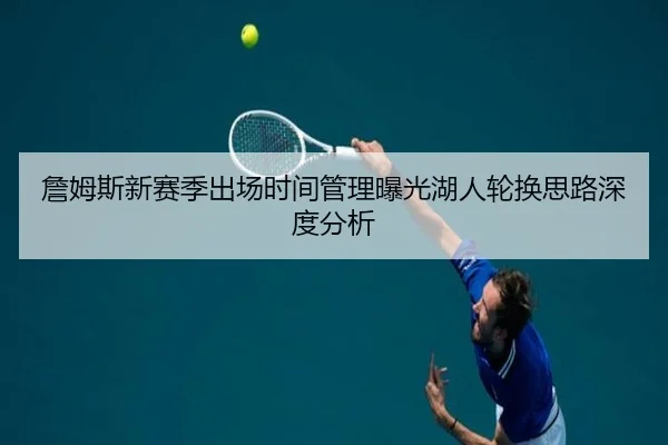 詹姆斯新赛季出场时间管理曝光湖人轮换思路深度分析